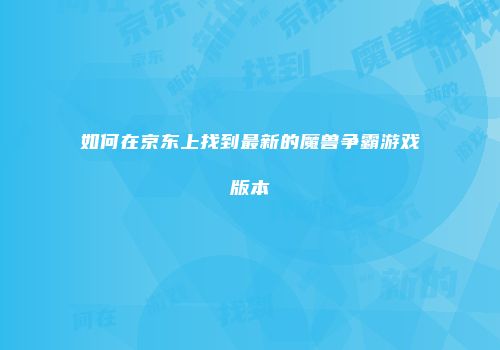 如何在京东上找到最新的魔兽争霸游戏版本