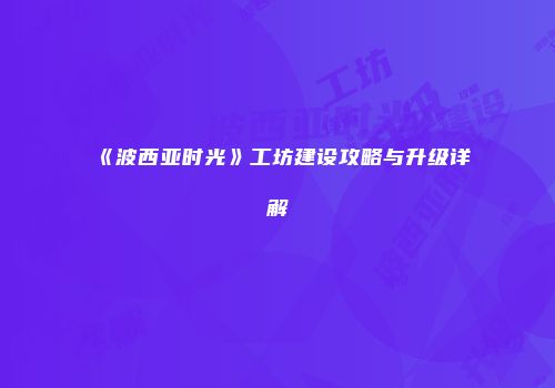 《波西亚时光》工坊建设攻略与升级详解