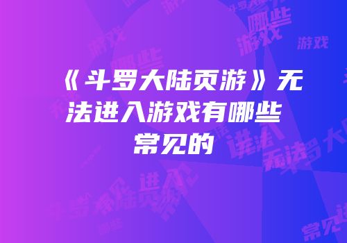 《斗罗大陆页游》无法进入游戏有哪些常见的