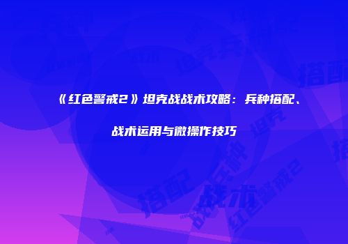 《红色警戒2》坦克战战术攻略：兵种搭配、战术运用与微操作技巧