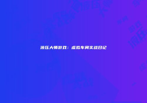 液压大师游戏：虚拟车间实战日记