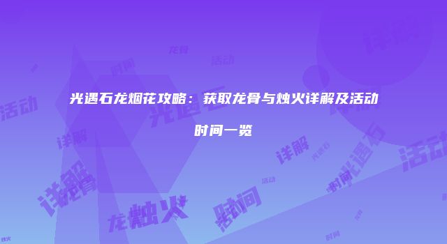光遇石龙烟花攻略：获取龙骨与烛火详解及活动时间一览