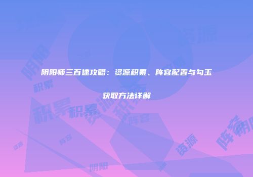 阴阳师三百速攻略：资源积累、阵容配置与勾玉获取方法详解