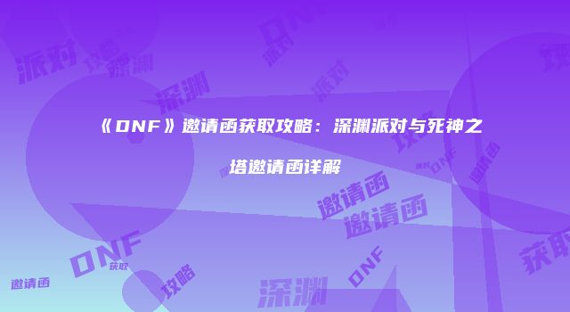 《DNF》邀请函获取攻略：深渊派对与死神之塔邀请函详解