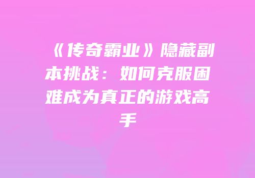 《传奇霸业》隐藏副本挑战：如何克服困难成为真正的游戏高手