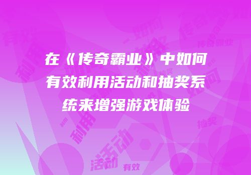 在《传奇霸业》中如何有效利用活动和抽奖系统来增强游戏体验