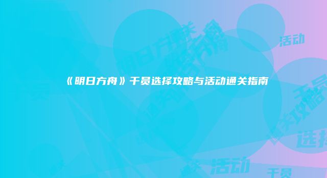 《明日方舟》干员选择攻略与活动通关指南