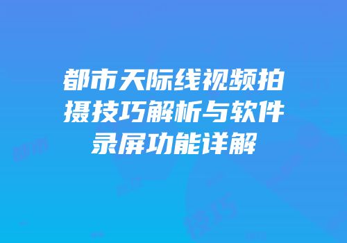 都市天际线视频拍摄技巧解析与软件录屏功能详解