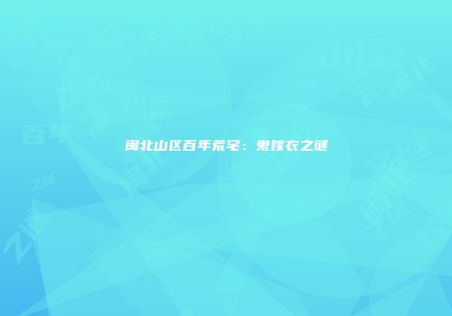 闽北山区百年荒宅：鬼嫁衣之谜