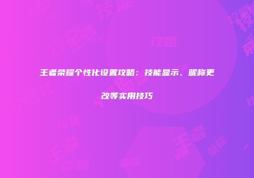 王者荣耀个性化设置攻略：技能显示、昵称更改等实用技巧