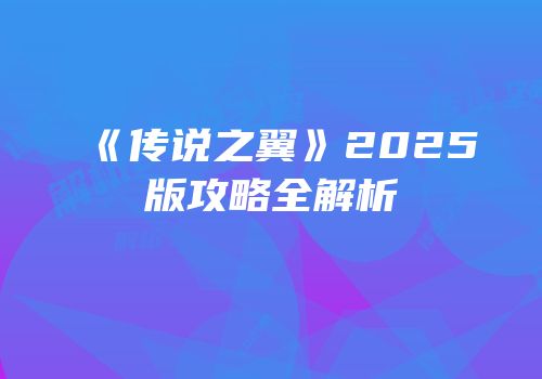 《传说之翼》2025版攻略全解析