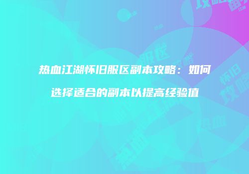 热血江湖怀旧服区副本攻略：如何选择适合的副本以提高经验值