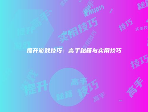提升游戏技巧：高手秘籍与实用技巧