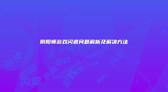 阴阳师游戏闪退问题解析及解决方法