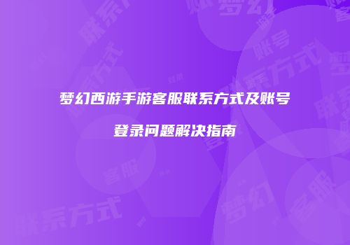 梦幻西游手游客服联系方式及账号登录问题解决指南