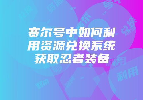 赛尔号中如何利用资源兑换系统获取忍者装备