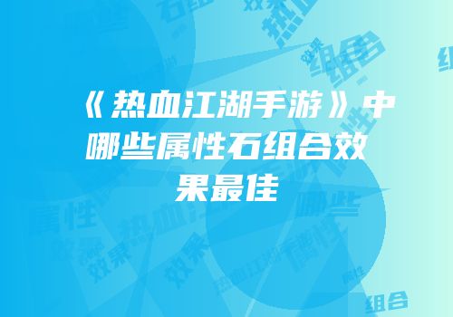 《热血江湖手游》中哪些属性石组合效果最佳