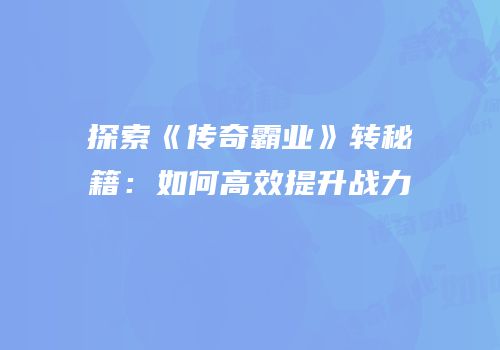 探索《传奇霸业》转秘籍：如何高效提升战力