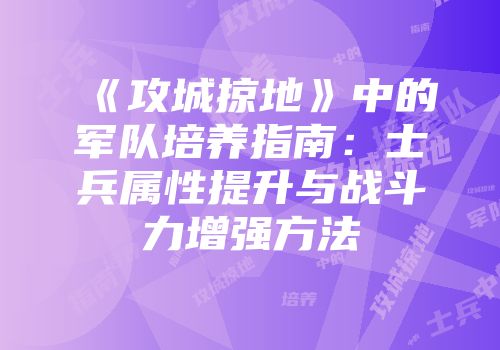 《攻城掠地》中的军队培养指南：士兵属性提升与战斗力增强方法