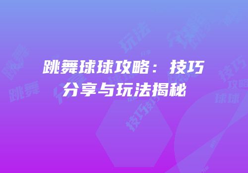 跳舞球球攻略：技巧分享与玩法揭秘