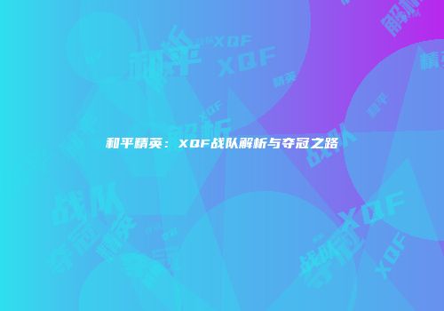 和平精英：XQF战队解析与夺冠之路