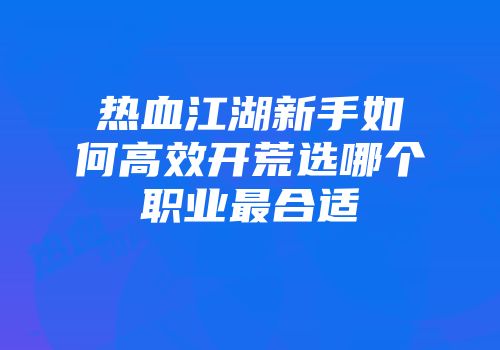 热血江湖新手如何高效开荒选哪个职业最合适