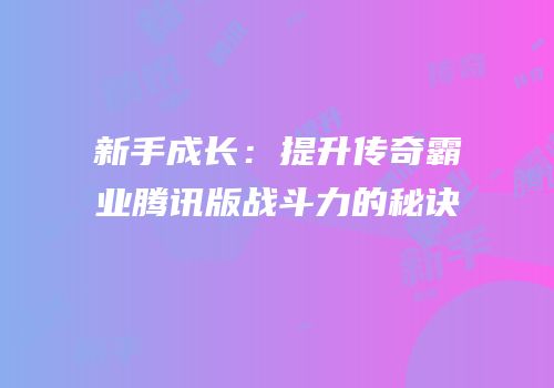 新手成长：提升传奇霸业腾讯版战斗力的秘诀