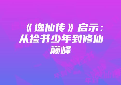 《逸仙传》启示：从捡书少年到修仙巅峰