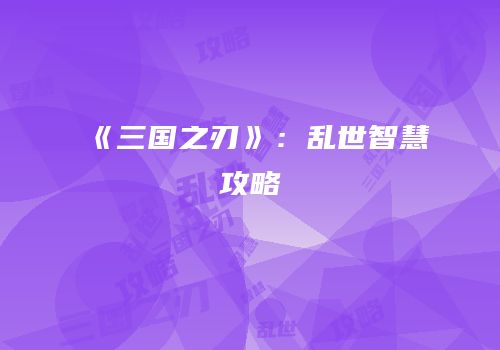 《三国之刃》：乱世智慧攻略