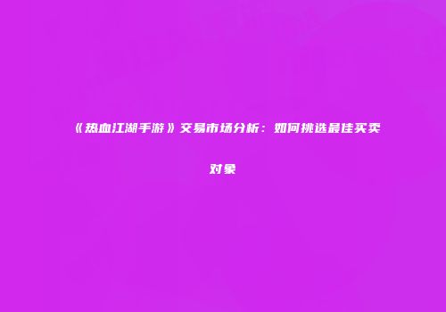 《热血江湖手游》交易市场分析：如何挑选最佳买卖对象