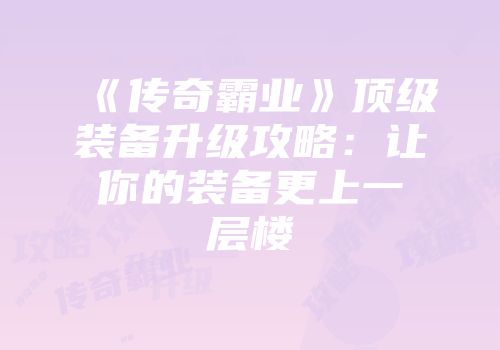 《传奇霸业》顶级装备升级攻略：让你的装备更上一层楼