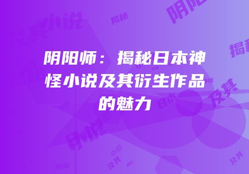 阴阳师：揭秘日本神怪小说及其衍生作品的魅力