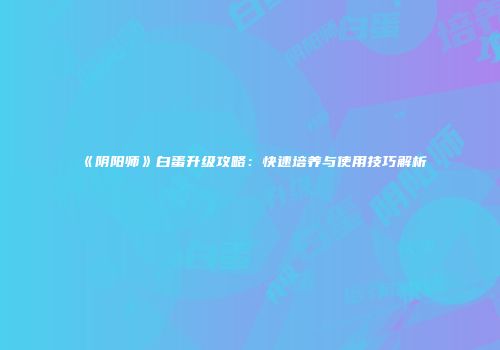 《阴阳师》白蛋升级攻略：快速培养与使用技巧解析