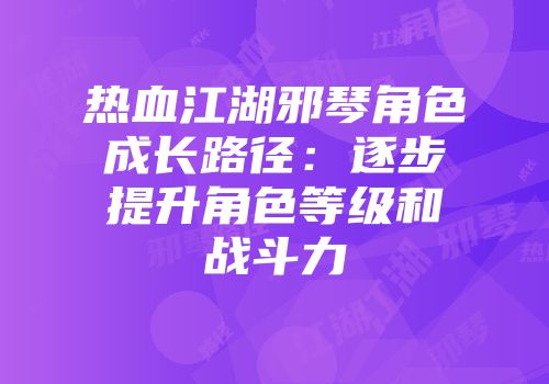 热血江湖邪琴角色成长路径:逐步提升角色等级和战斗力
