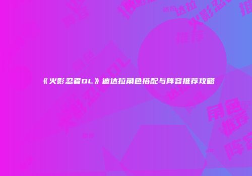 《火影忍者OL》迪达拉角色搭配与阵容推荐攻略