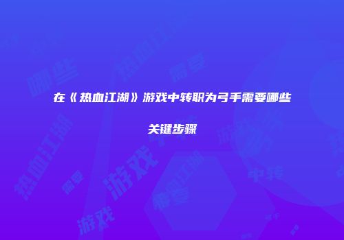 在《热血江湖》游戏中转职为弓手需要哪些关键步骤