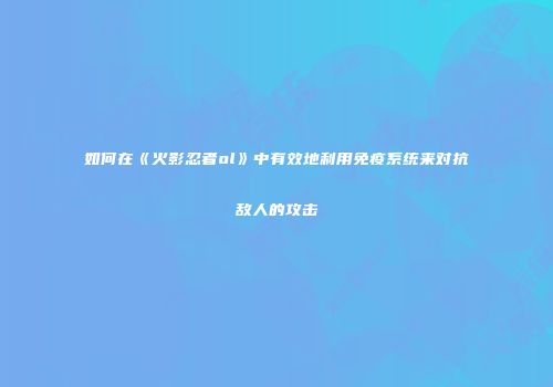 如何在《火影忍者ol》中有效地利用免疫系统来对抗敌人的攻击
