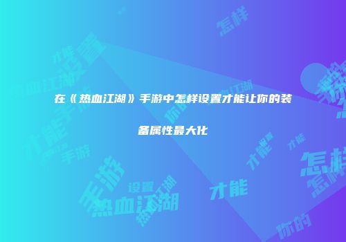 在《热血江湖》手游中怎样设置才能让你的装备属性最大化