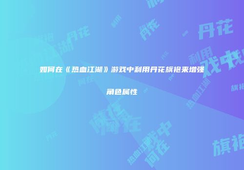 如何在《热血江湖》游戏中利用丹花旗袍来增强角色属性