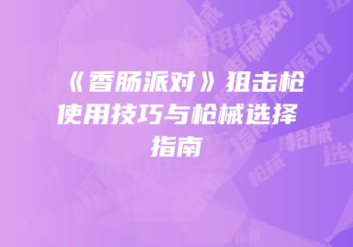 《香肠派对》狙击枪使用技巧与枪械选择指南
