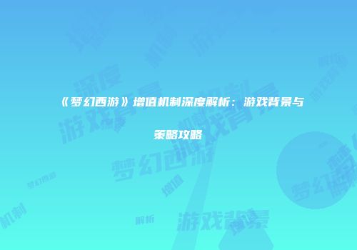 《梦幻西游》增值机制深度解析：游戏背景与策略攻略