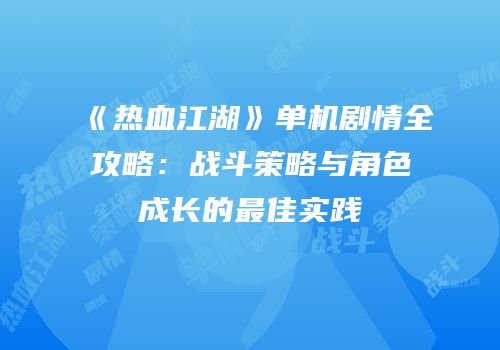 《热血江湖》单机剧情全攻略：战斗策略与角色成长的最佳实践
