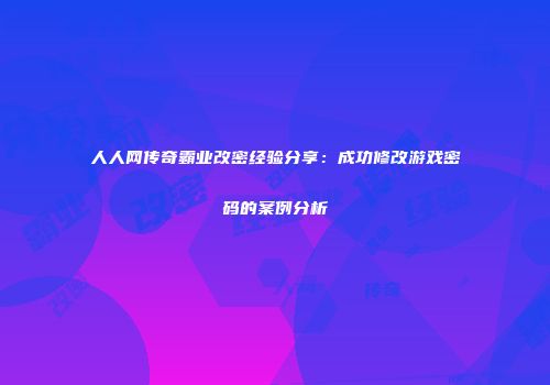 人人网传奇霸业改密经验分享：成功修改游戏密码的案例分析