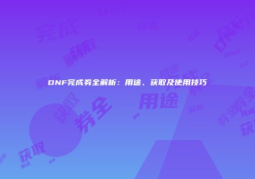 DNF完成券全解析：用途、获取及使用技巧