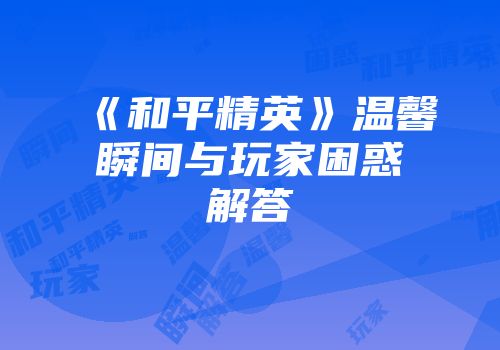 《和平精英》温馨瞬间与玩家困惑解答