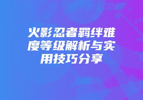 火影忍者羁绊难度等级解析与实用技巧分享