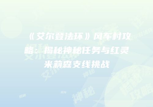 《艾尔登法环》风车村攻略：揭秘神秘任务与红灵米莉森支线挑战