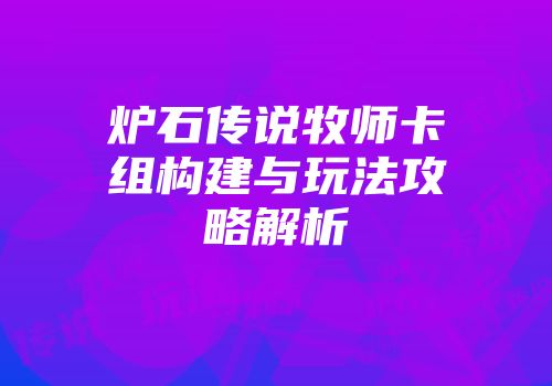 炉石传说牧师卡组构建与玩法攻略解析