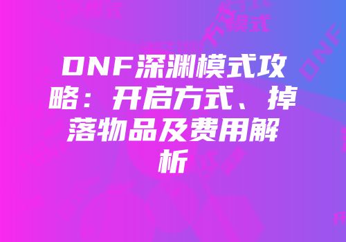 DNF深渊模式攻略：开启方式、掉落物品及费用解析