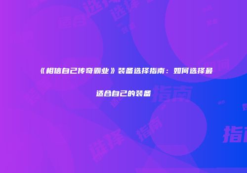 《相信自己传奇霸业》装备选择指南：如何选择最适合自己的装备